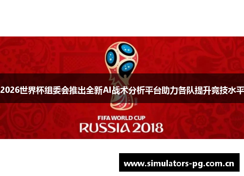 2026世界杯组委会推出全新AI战术分析平台助力各队提升竞技水平 2026世界杯组委会推出全新AI战术分析平台助力各队提升竞技水平