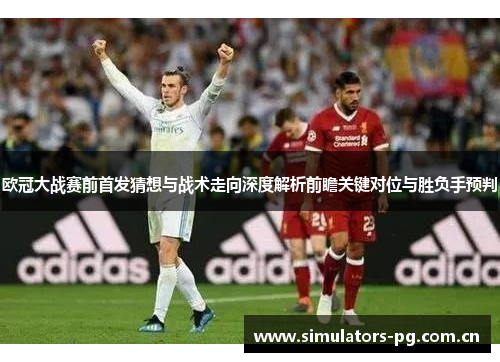 欧冠大战赛前首发猜想与战术走向深度解析前瞻关键对位与胜负手预判 欧冠大战赛前首发猜想与战术走向深度解析前瞻关键对位与胜负手预判