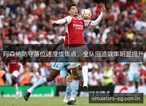 阿森纳防守落位速度成焦点,全队回追效率明显提升 阿森纳防守落位速度成焦点,全队回追效率明显提升
