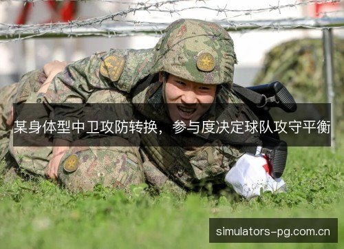某身体型中卫攻防转换,参与度决定球队攻守平衡 某身体型中卫攻防转换,参与度决定球队攻守平衡